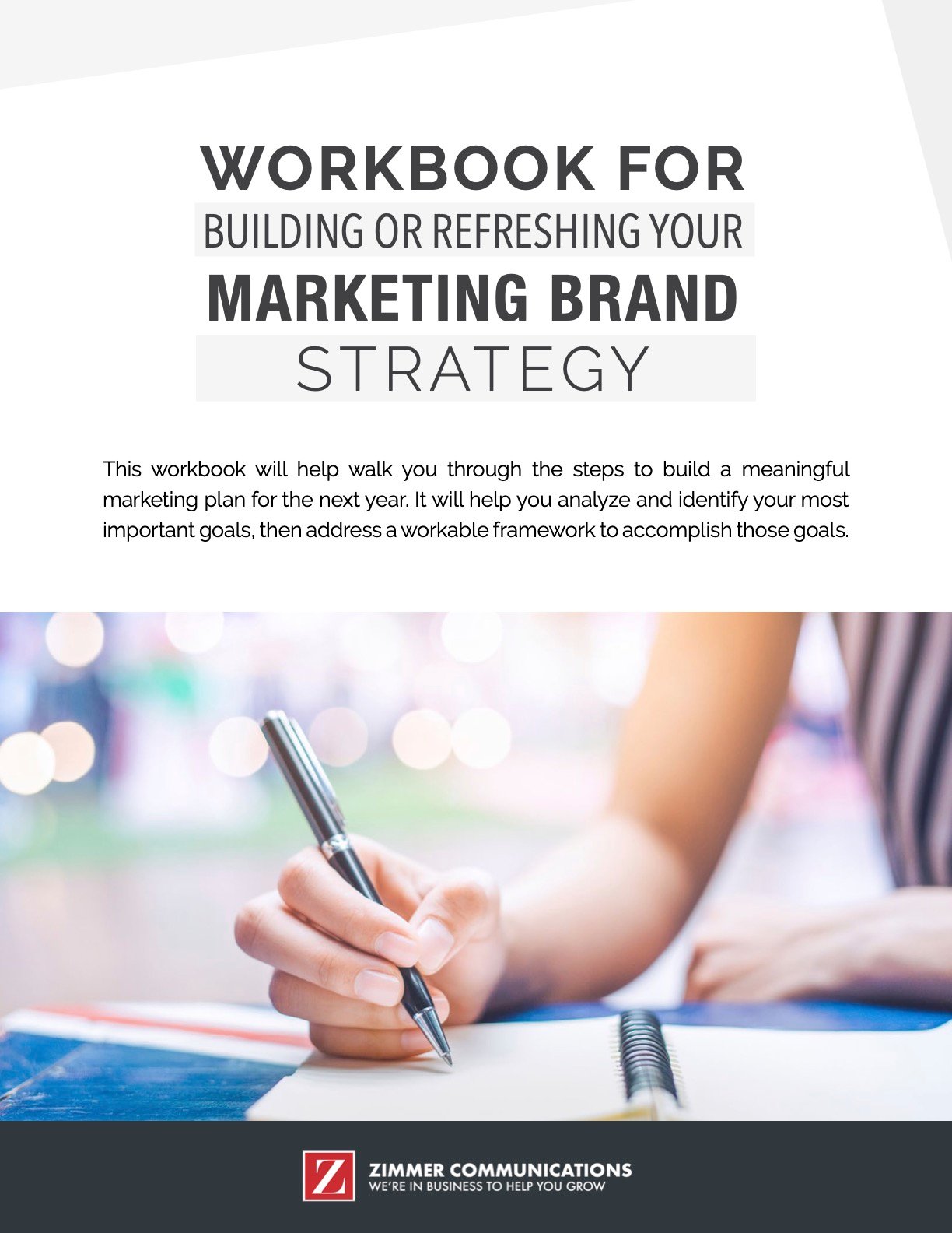 Workbook for Building or Refreshing Your Marketing Brand StrategyBuilding or Refreshing Your Brand Strategy Workbook This workbook will help walk you through the steps to build a meaningful marketing plan for the next year. It will help you analyze and identify your most important goals and accomplish those goals.  Download here.
